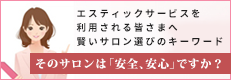 エスティックサービスを 利用される皆さまへ 賢いサロン選びのキーワード そのサロンは「安全、安心」ですか？